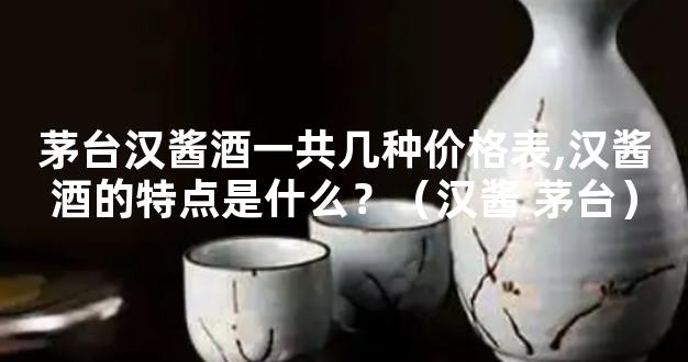 茅台汉酱酒一共几种价格表,汉酱酒的特点是什么？（汉酱 茅台）